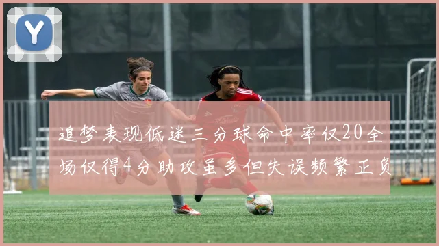 追梦表现低迷三分球命中率仅20全场仅得4分助攻虽多但失误频繁正负值惨淡