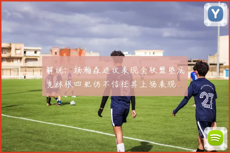 解说：杨瀚森进攻表现全联盟垫底克林根四犯仍不信任其上场表现