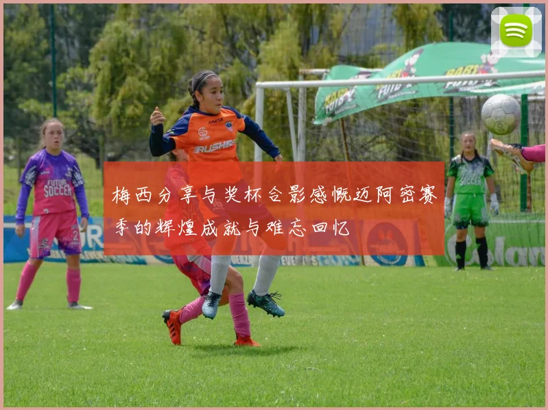 梅西分享与奖杯合影感慨迈阿密赛季的辉煌成就与难忘回忆