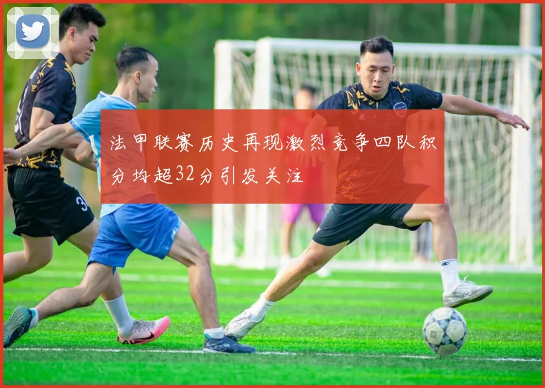 法甲联赛历史再现激烈竞争四队积分均超32分引发关注