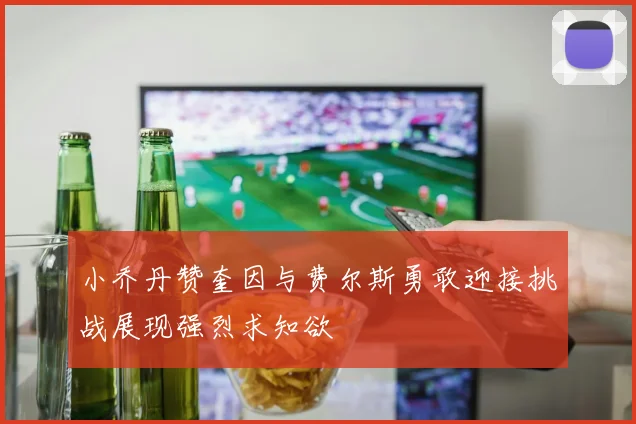 小乔丹赞奎因与费尔斯勇敢迎接挑战展现强烈求知欲