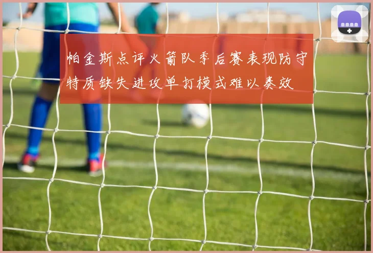 帕金斯点评火箭队季后赛表现防守特质缺失进攻单打模式难以奏效