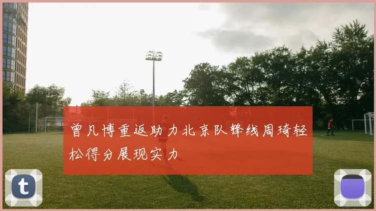 曾凡博重返助力北京队锋线周琦轻松得分展现实力
