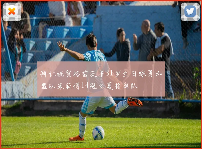 拜仁祝贺格雷茨卡31岁生日球员加盟以来获得14冠今夏将离队