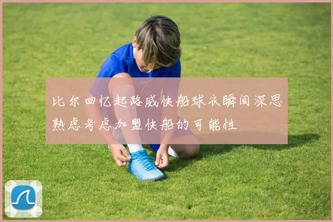 比尔回忆起路威快船球衣瞬间深思熟虑考虑加盟快船的可能性