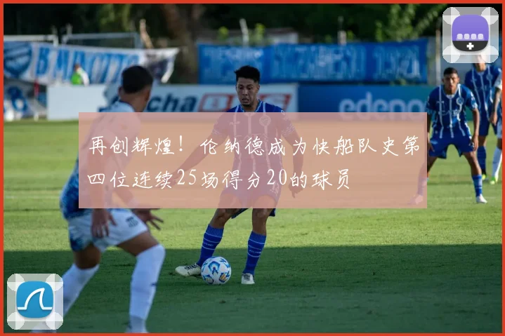 再创辉煌！伦纳德成为快船队史第四位连续25场得分20的球员
