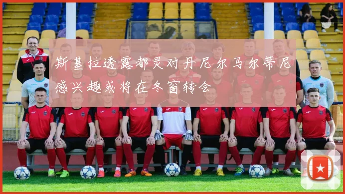 斯基拉透露都灵对丹尼尔马尔蒂尼感兴趣或将在冬窗转会