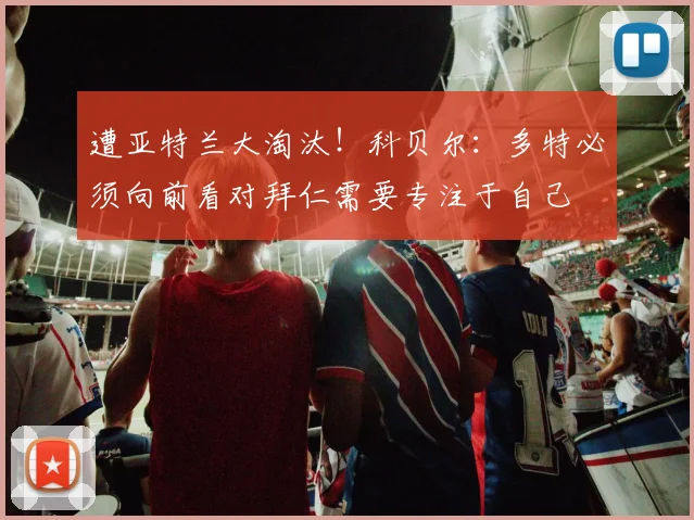 遭亚特兰大淘汰！科贝尔：多特必须向前看对拜仁需要专注于自己