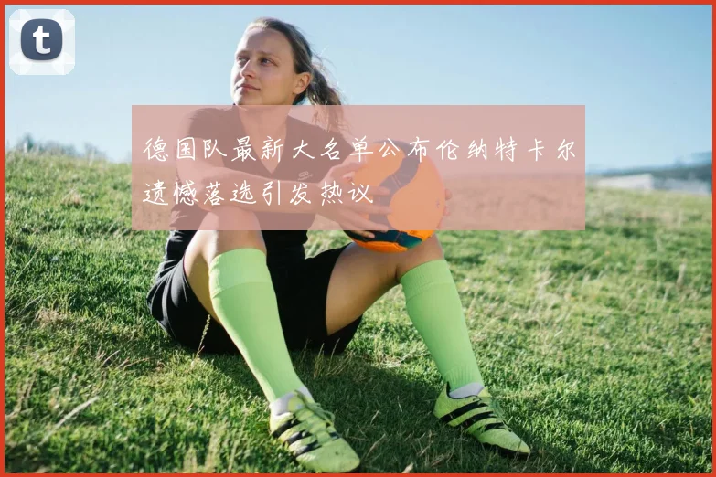 德国队最新大名单公布伦纳特卡尔遗憾落选引发热议