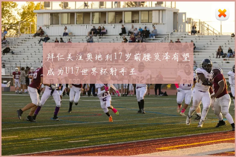 拜仁关注奥地利17岁前腰莫泽有望成为U17世界杯射手王