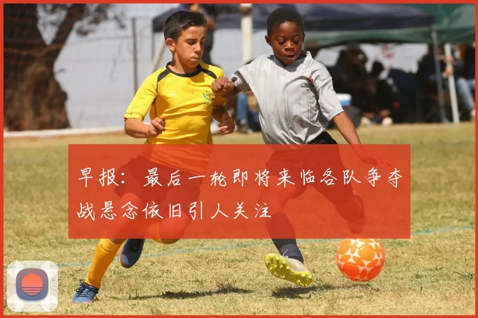 早报：最后一轮即将来临各队争夺战悬念依旧引人关注