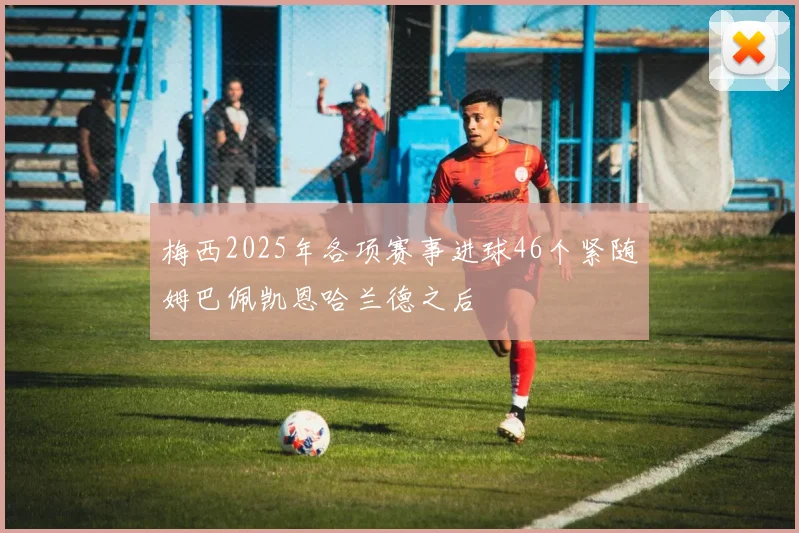 梅西2025年各项赛事进球46个紧随姆巴佩凯恩哈兰德之后