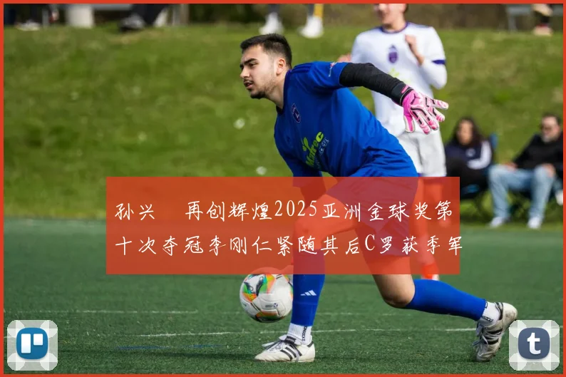 孙兴慜再创辉煌2025亚洲金球奖第十次夺冠李刚仁紧随其后C罗获季军