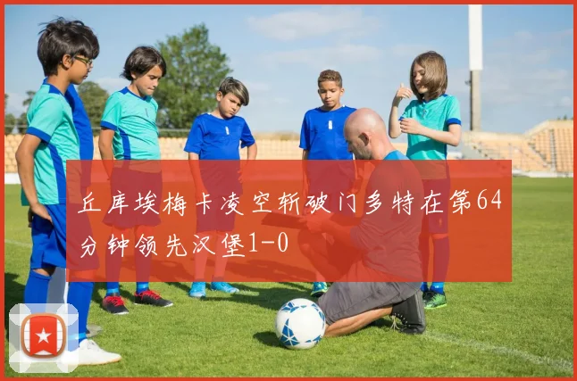 丘库埃梅卡凌空斩破门多特在第64分钟领先汉堡1-0