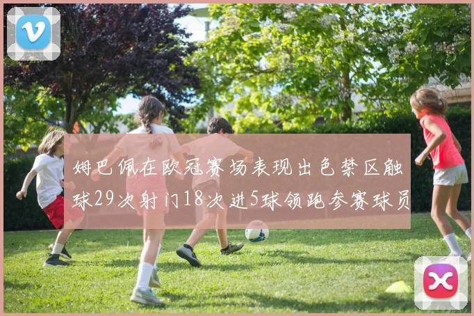 姆巴佩在欧冠赛场表现出色禁区触球29次射门18次进5球领跑参赛球员