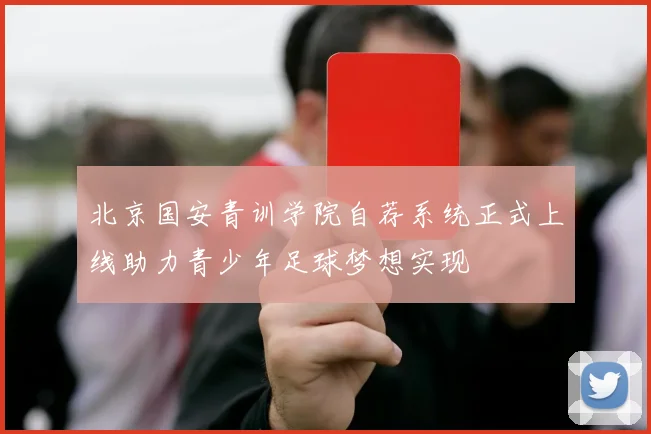 北京国安青训学院自荐系统正式上线助力青少年足球梦想实现