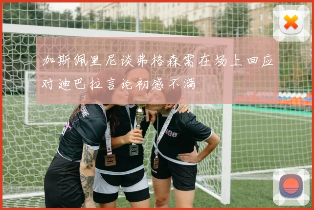 加斯佩里尼谈弗格森需在场上回应对迪巴拉言论初感不满