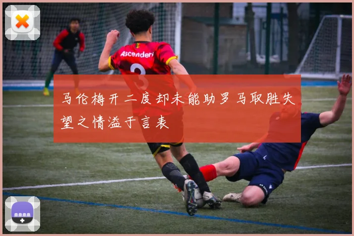 马伦梅开二度却未能助罗马取胜失望之情溢于言表