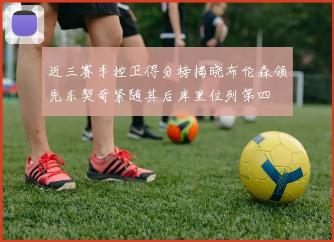 近三赛季控卫得分榜揭晓布伦森领先东契奇紧随其后库里位列第四