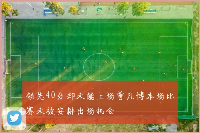 领先40分却未能上场曾凡博本场比赛未被安排出场机会