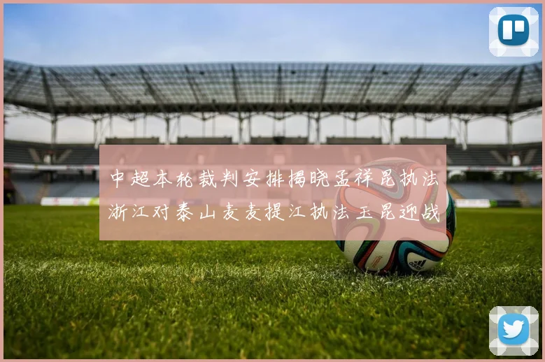 中超本轮裁判安排揭晓孟祥昆执法浙江对泰山麦麦提江执法玉昆迎战津门虎