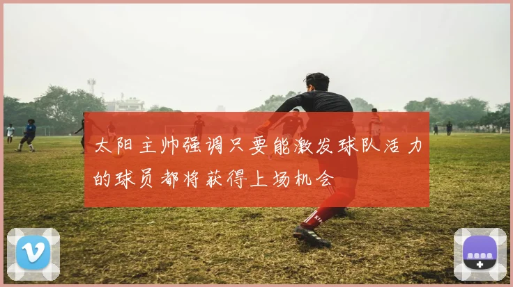 太阳主帅强调只要能激发球队活力的球员都将获得上场机会
