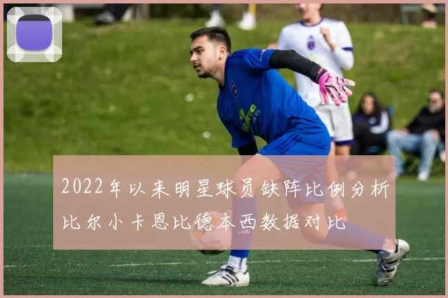 2022年以来明星球员缺阵比例分析比尔小卡恩比德本西数据对比