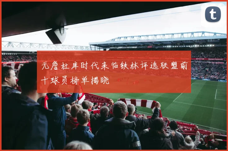 无詹杜库时代来临铁林评选联盟前十球员榜单揭晓
