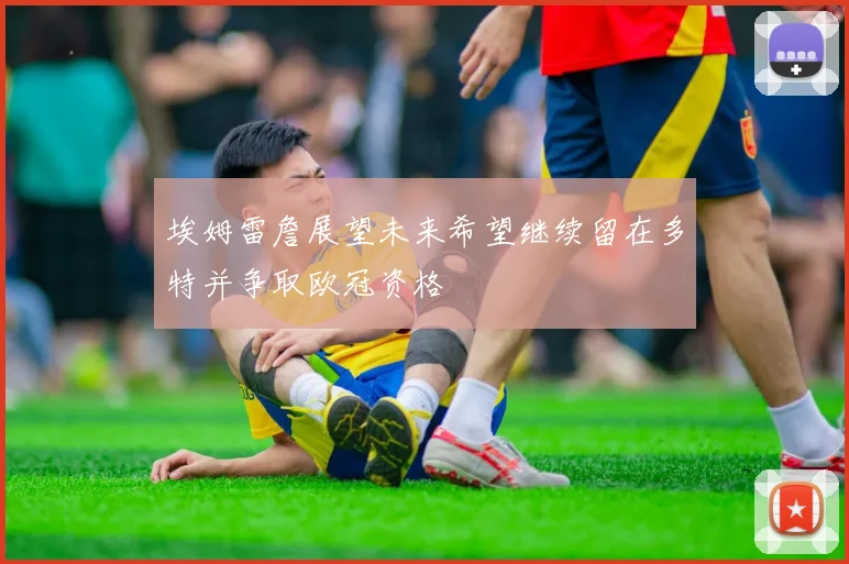 埃姆雷詹展望未来希望继续留在多特并争取欧冠资格