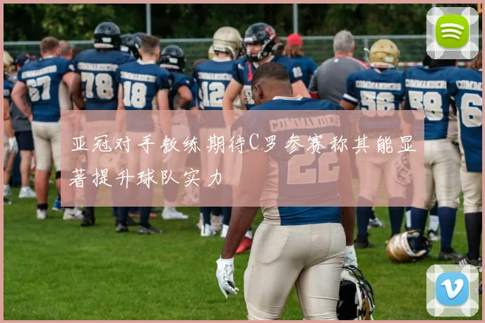 亚冠对手教练期待C罗参赛称其能显著提升球队实力