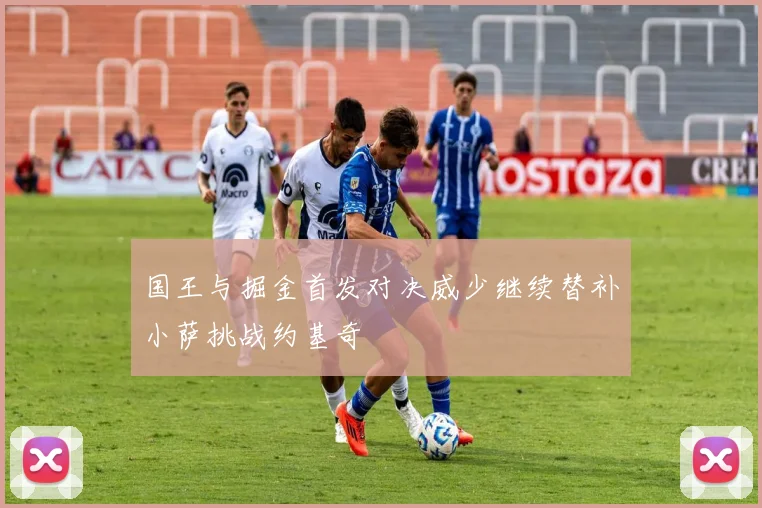 国王与掘金首发对决威少继续替补小萨挑战约基奇