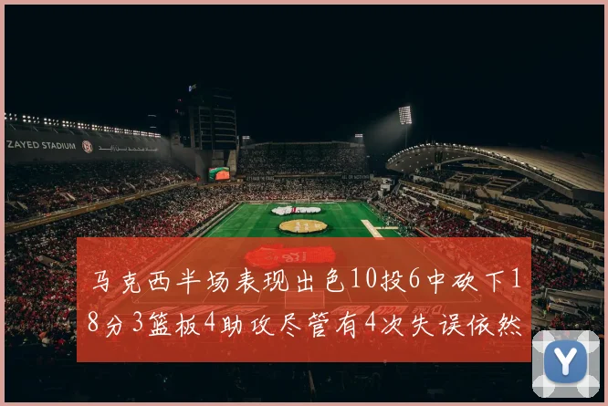 马克西半场表现出色10投6中砍下18分3篮板4助攻尽管有4次失误依然贡献良多