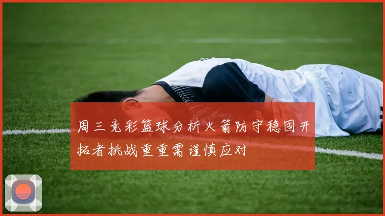 周三竞彩篮球分析火箭防守稳固开拓者挑战重重需谨慎应对