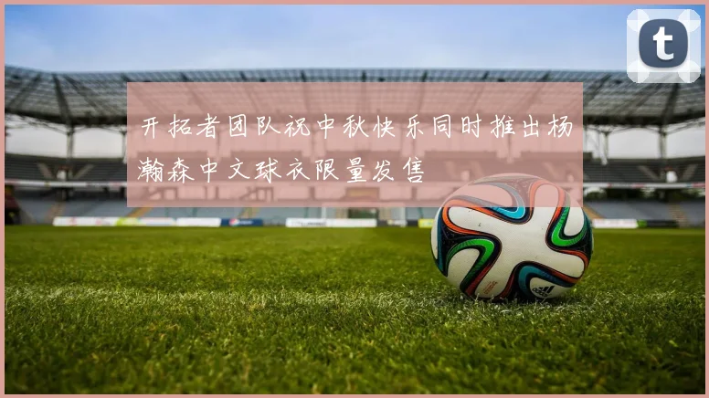 开拓者团队祝中秋快乐同时推出杨瀚森中文球衣限量发售