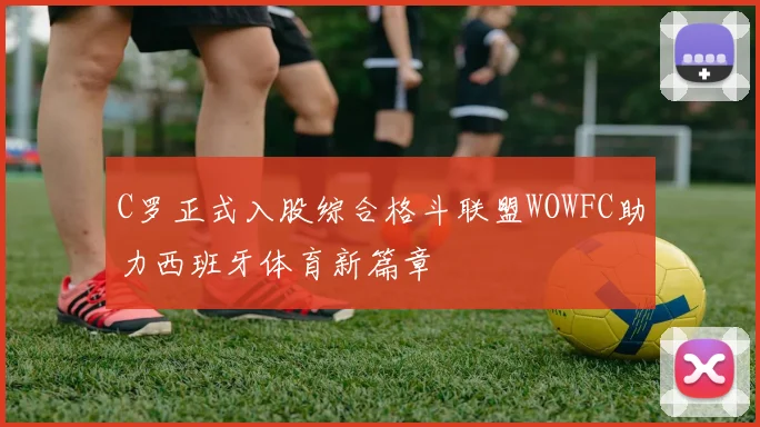C罗正式入股综合格斗联盟WOWFC助力西班牙体育新篇章