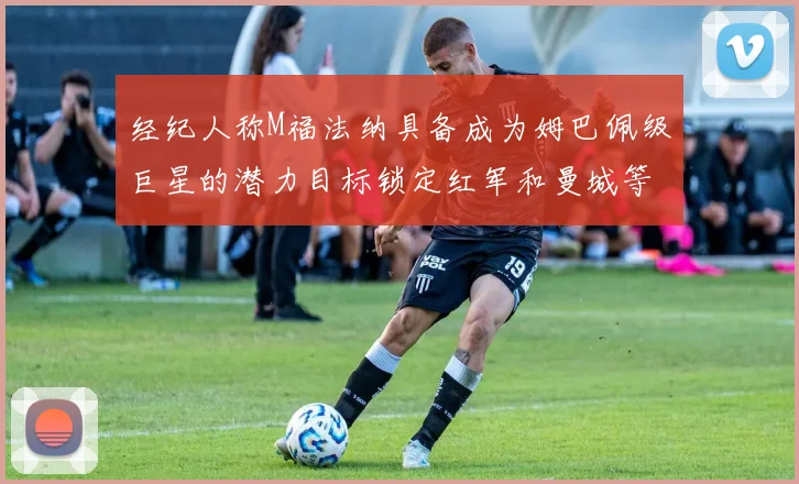 经纪人称M福法纳具备成为姆巴佩级巨星的潜力目标锁定红军和曼城等豪门