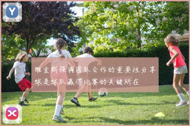 维金斯强调团队合作的重要性分享球是球队赢得比赛的关键所在