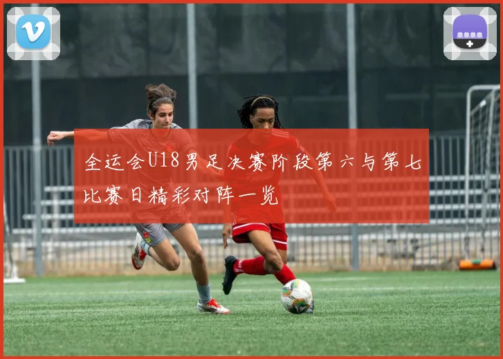 全运会U18男足决赛阶段第六与第七比赛日精彩对阵一览