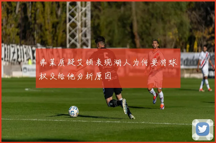 弗莱质疑艾顿表现湖人为何要将球权交给他分析原因